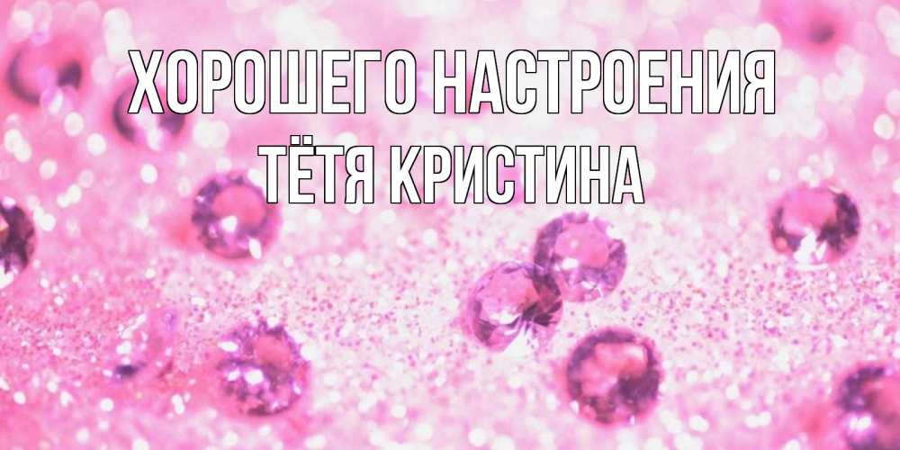 Открытка на каждый день с именем, Тётя-Кристина Хорошего настроения рубины и красота Прикольная открытка с пожеланием онлайн скачать бесплатно 