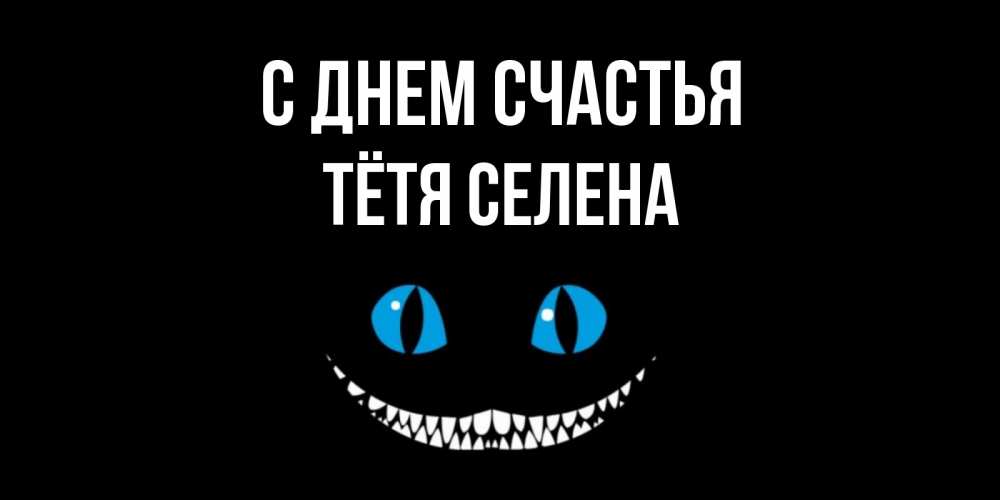 Открытка на каждый день с именем, Тётя-Селена С днем счастья кот улыбается Прикольная открытка с пожеланием онлайн скачать бесплатно 