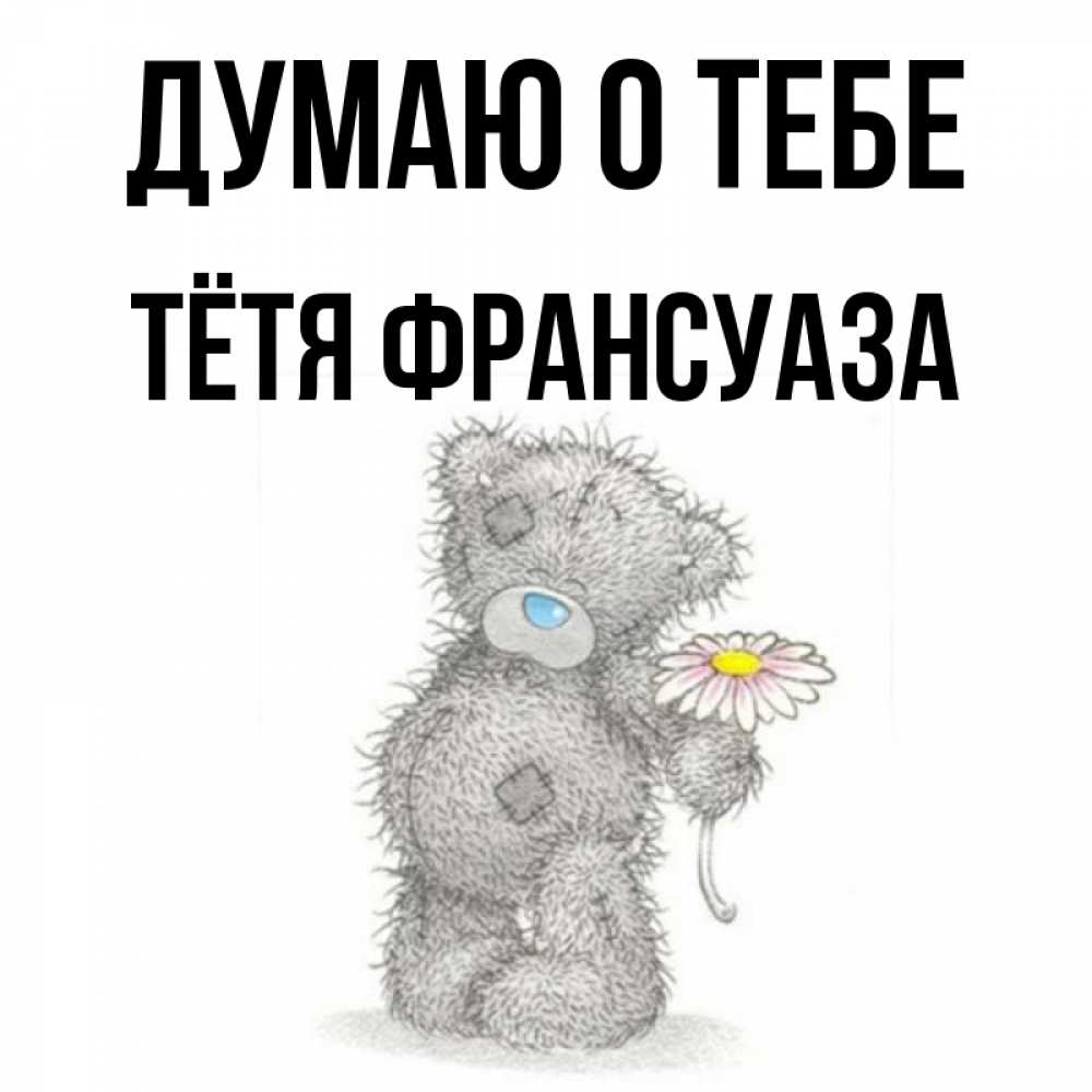 Открытка на каждый день с именем, Тётя-Франсуаза Думаю о тебе мысли только о тебе Прикольная открытка с пожеланием онлайн скачать бесплатно 