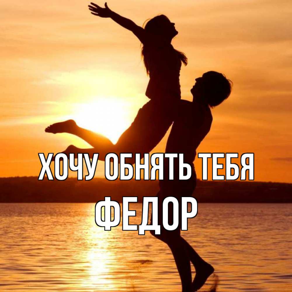 Открытка на каждый день с именем, Федор Хочу обнять тебя парень поднимает девушку и она летит Прикольная открытка с пожеланием онлайн скачать бесплатно 