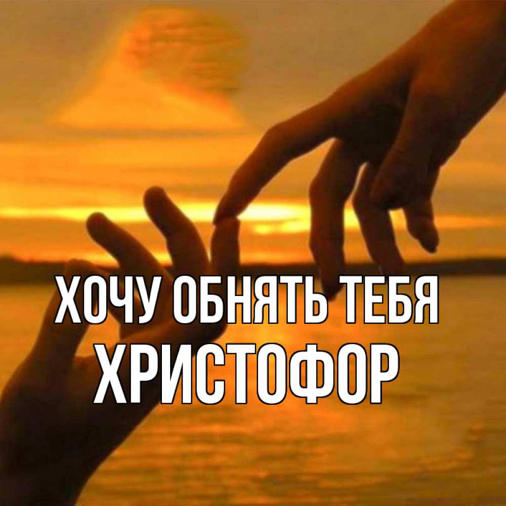 Открытка на каждый день с именем, Христофор Хочу обнять тебя прикосновение нежное к любимому Прикольная открытка с пожеланием онлайн скачать бесплатно 