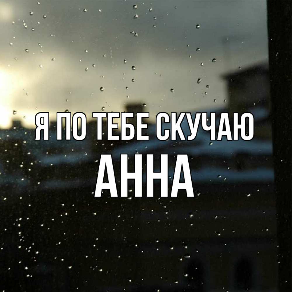 Открытка на каждый день с именем, Анна Я по тебе скучаю капли на стекле Прикольная открытка с пожеланием онлайн скачать бесплатно 