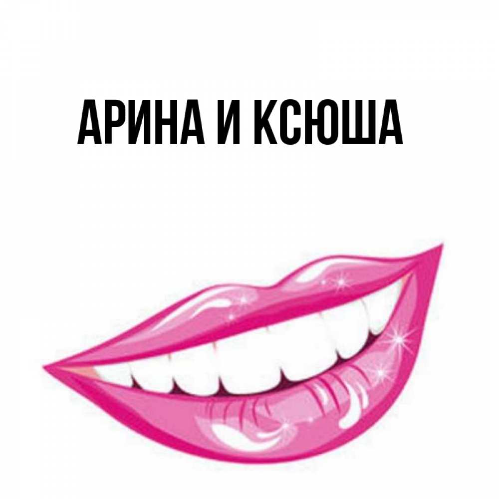 Открытка на каждый день с именем, Арина-и-Ксюша Главная розовые губы и белые зубы Прикольная открытка с пожеланием онлайн скачать бесплатно 