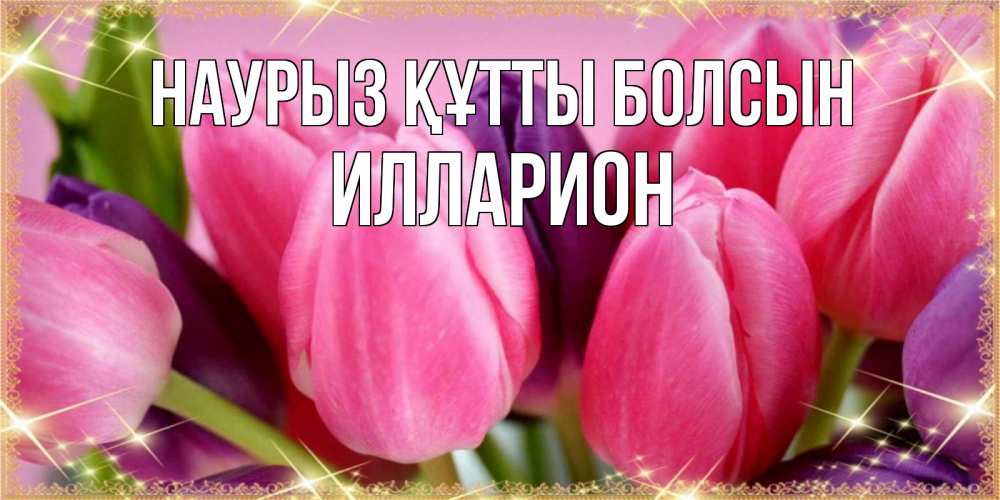 Открытка на каждый день с именем, Илларион Наурыз құтты болсын тюльпаны для женщины на международный женский день Прикольная открытка с пожеланием онлайн скачать бесплатно 