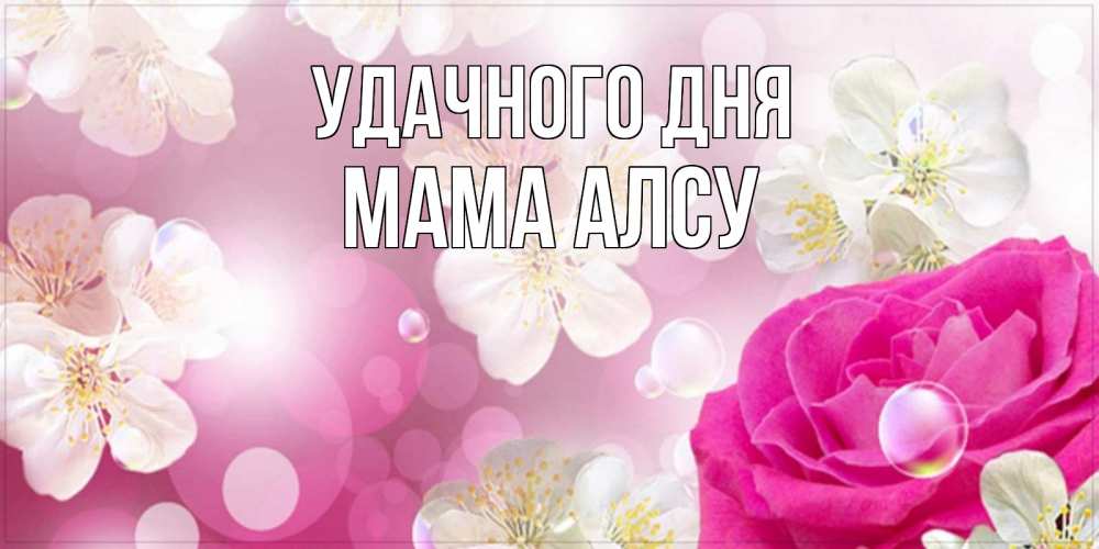 Открытка на каждый день с именем, Мама-Алсу Удачного дня красивые цветы Прикольная открытка с пожеланием онлайн скачать бесплатно 