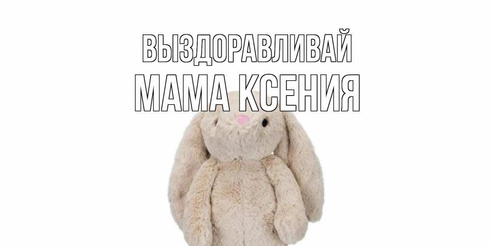 Открытка на каждый день с именем, Мама-Ксения Выздоравливай не болей Прикольная открытка с пожеланием онлайн скачать бесплатно 