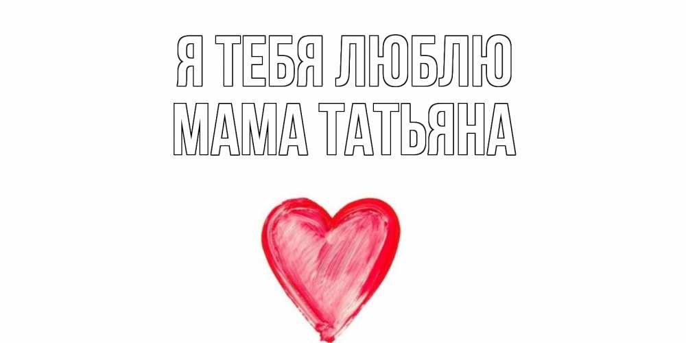 Открытка на каждый день с именем, Мама-Татьяна Я тебя люблю сердце, рисунок Прикольная открытка с пожеланием онлайн скачать бесплатно 