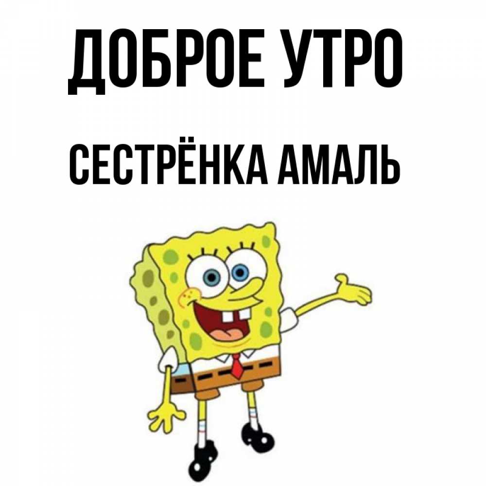 Открытка на каждый день с именем, Сестрёнка-Амаль Доброе утро губка боб улыбается Прикольная открытка с пожеланием онлайн скачать бесплатно 