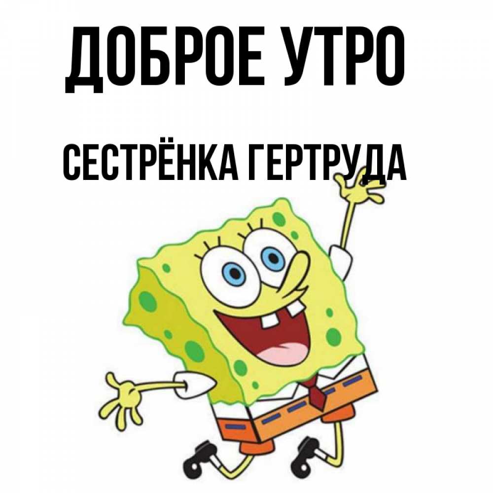 Открытка на каждый день с именем, Сестрёнка-Гертруда Доброе утро улыбающийся спанч Боб Прикольная открытка с пожеланием онлайн скачать бесплатно 