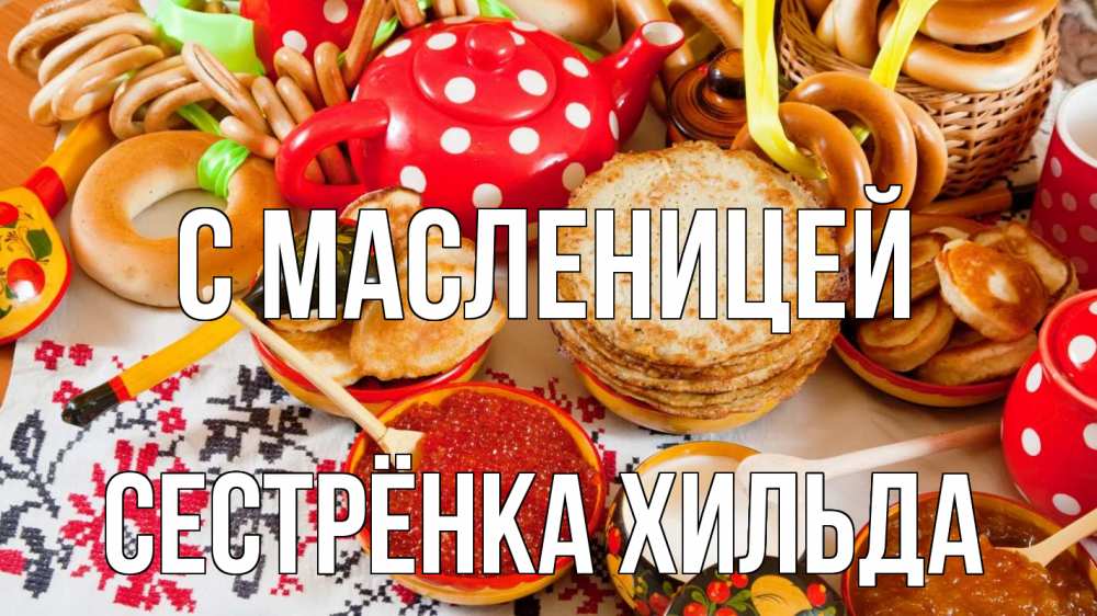 Открытка на каждый день с именем, Сестрёнка-Хильда С масленицей блины, красная икра, баранки Прикольная открытка с пожеланием онлайн скачать бесплатно 