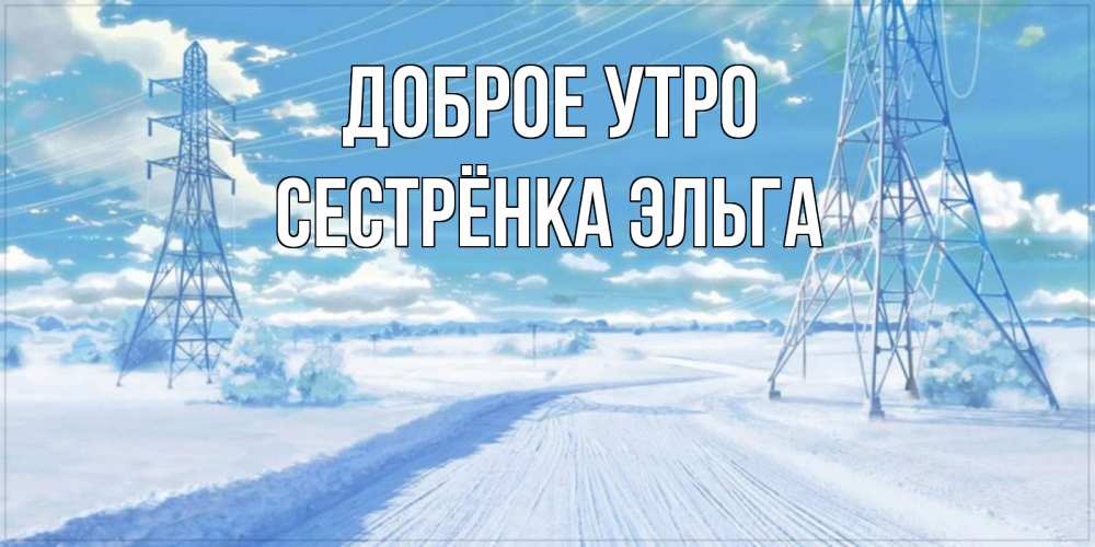 Открытка на каждый день с именем, Сестрёнка-Эльга Доброе утро зимняя открытка Прикольная открытка с пожеланием онлайн скачать бесплатно 