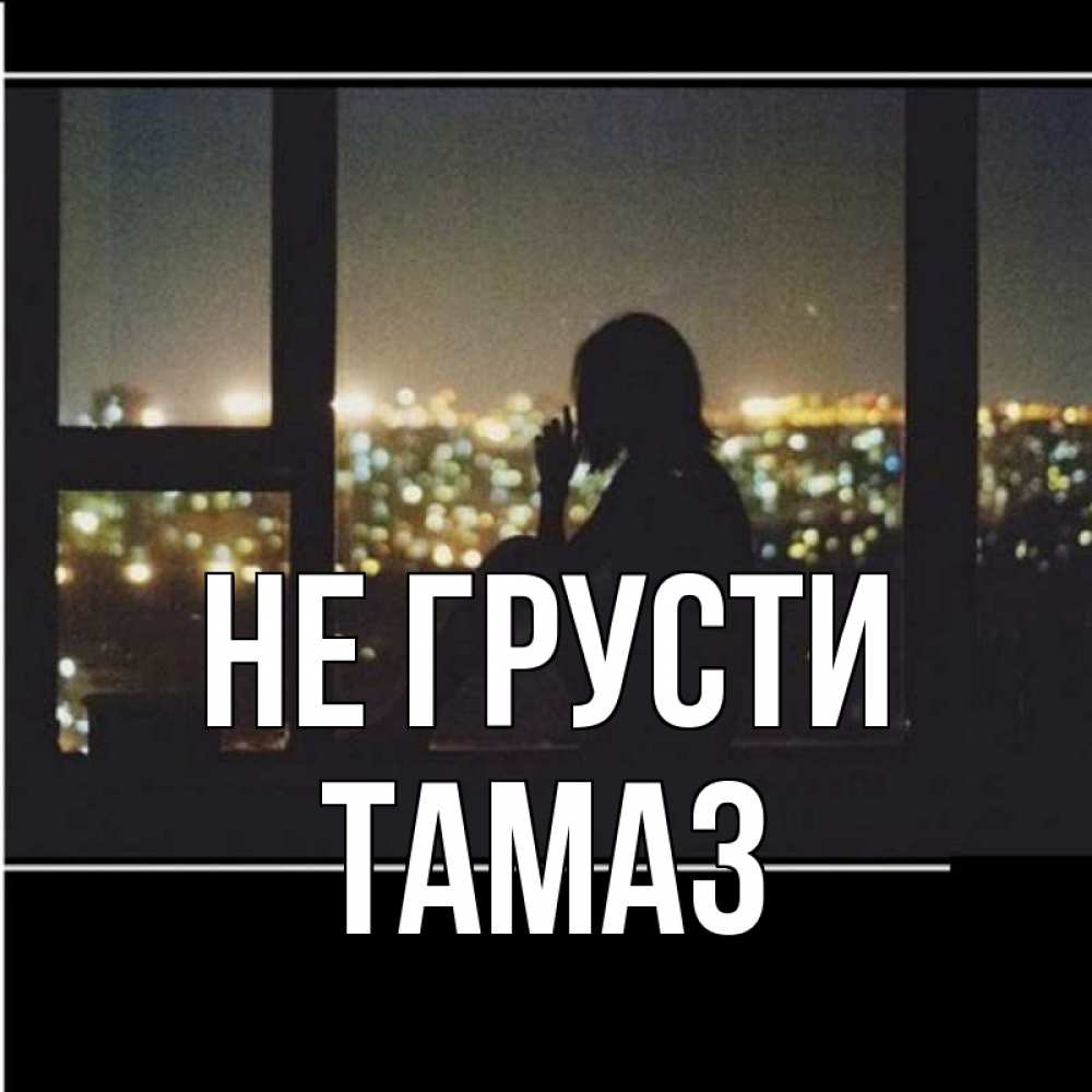 Открытка на каждый день с именем, Тамаз Не грусти смотрит на ночной город Прикольная открытка с пожеланием онлайн скачать бесплатно 