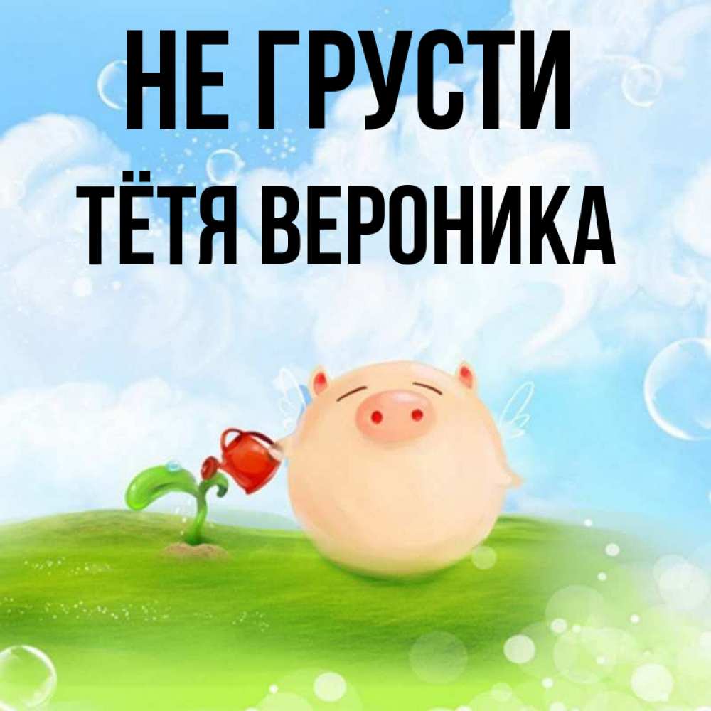 Открытка на каждый день с именем, Тётя-Вероника Не грусти поливает цветок порося Прикольная открытка с пожеланием онлайн скачать бесплатно 