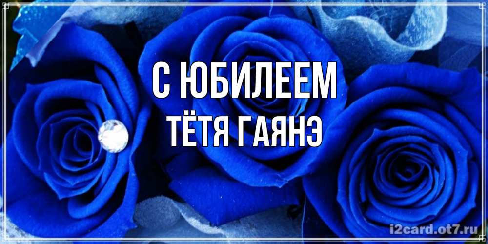 Открытка на каждый день с именем, Тётя-Гаянэ С юбилеем синие розы в росе Прикольная открытка с пожеланием онлайн скачать бесплатно 