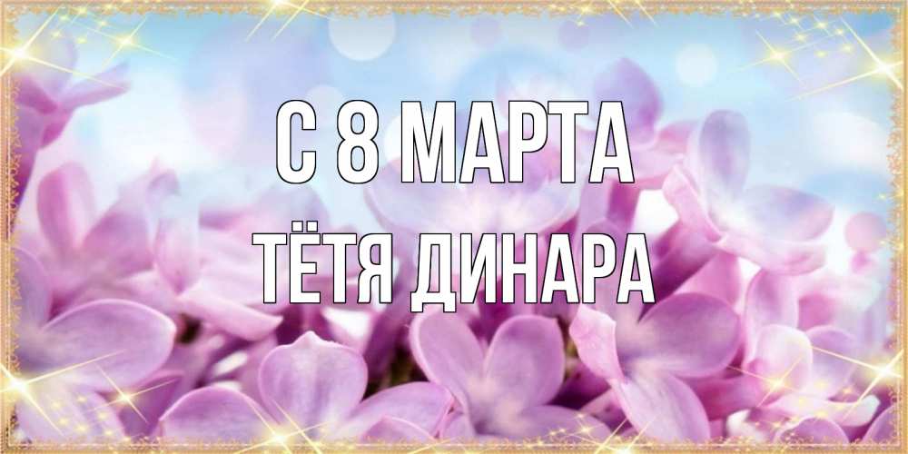 Открытка на каждый день с именем, Тётя-Динара С 8 МАРТА открытка на международный женский день с цветами Прикольная открытка с пожеланием онлайн скачать бесплатно 