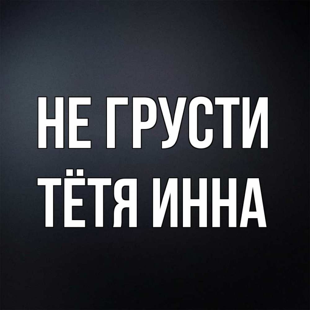 Открытка на каждый день с именем, Тётя-Инна Не грусти Градиент серый Прикольная открытка с пожеланием онлайн скачать бесплатно 