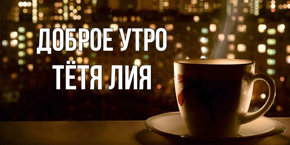 Открытка на каждый день с именем, Тётя-Лия Доброе утро утрешнее настроение Прикольная открытка с пожеланием онлайн скачать бесплатно 