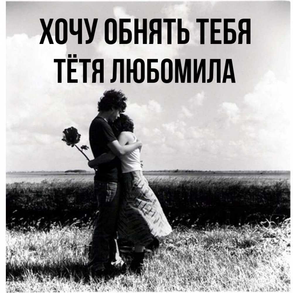 Открытка на каждый день с именем, Тётя-Любомила Хочу обнять тебя чернобелое фото Прикольная открытка с пожеланием онлайн скачать бесплатно 
