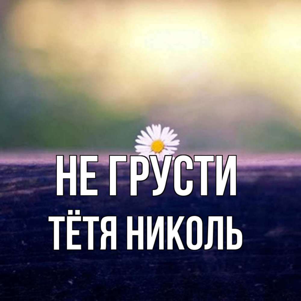 Открытка на каждый день с именем, Тётя-Николь Не грусти красота Прикольная открытка с пожеланием онлайн скачать бесплатно 