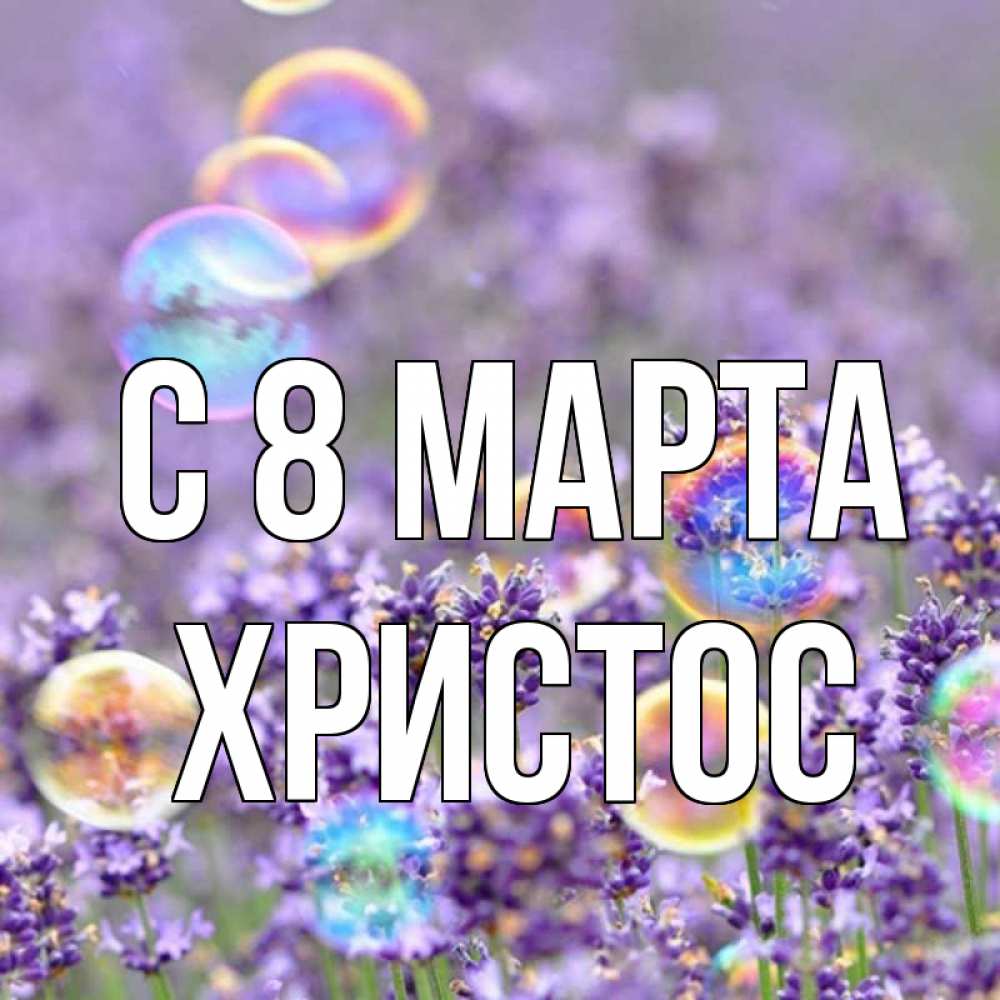 Открытка на каждый день с именем, Христос С 8 МАРТА цветы Прикольная открытка с пожеланием онлайн скачать бесплатно 