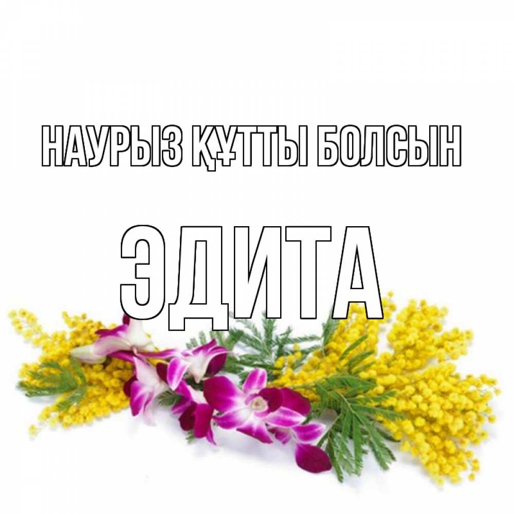 Открытка на каждый день с именем, Эдита Наурыз құтты болсын открытка  наурыз с цветами  1 Прикольная открытка с пожеланием онлайн скачать бесплатно 