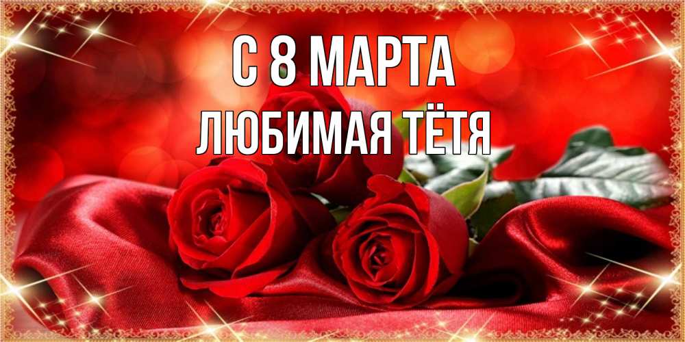 Открытка на каждый день с именем, любимая-Тётя С 8 МАРТА открытка красного цвета с розами на 8 марта Прикольная открытка с пожеланием онлайн скачать бесплатно 