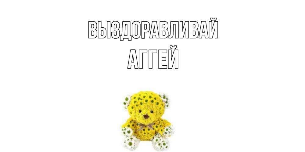 Открытка на каждый день с именем, Аггей Выздоравливай мишка Прикольная открытка с пожеланием онлайн скачать бесплатно 