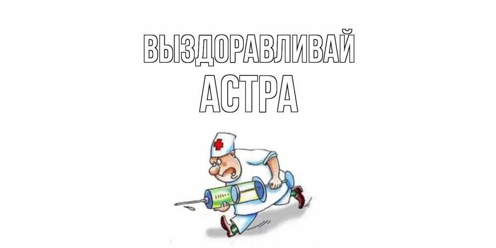 Открытка на каждый день с именем, Астра Выздоравливай прикольные открытки не болей Прикольная открытка с пожеланием онлайн скачать бесплатно 