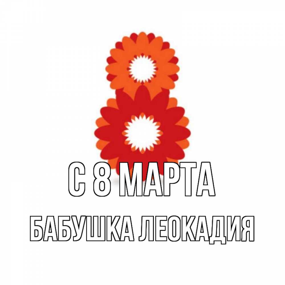 Открытка на каждый день с именем, Бабушка-Леокадия С 8 МАРТА восьмерка из лепестков Прикольная открытка с пожеланием онлайн скачать бесплатно 