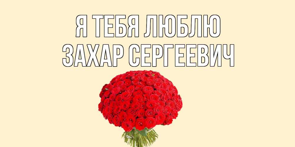 Открытка на каждый день с именем, Захар-Сергеевич Я тебя люблю розы Прикольная открытка с пожеланием онлайн скачать бесплатно 
