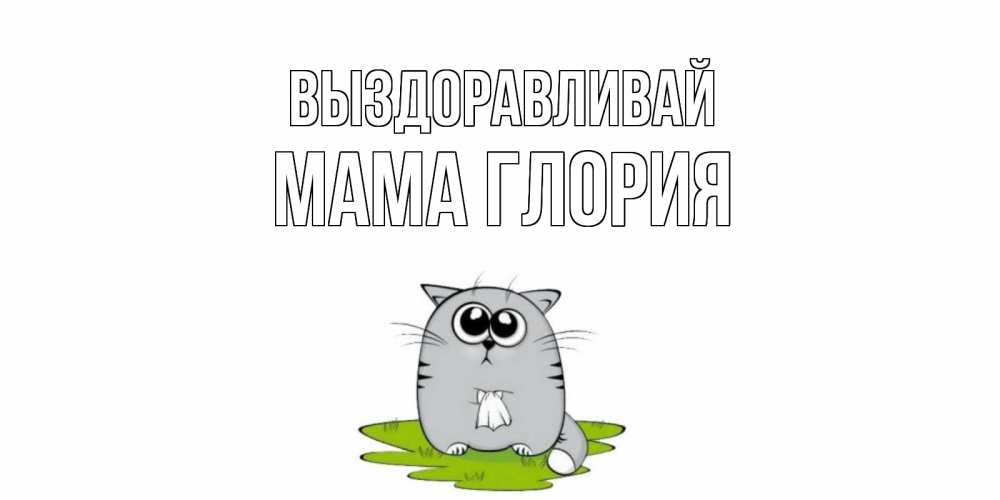 Открытка на каждый день с именем, Мама-Глория Выздоравливай кот и открытки про выздоровление Прикольная открытка с пожеланием онлайн скачать бесплатно 