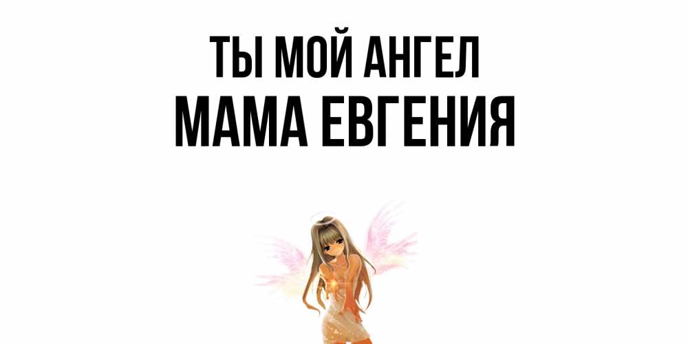 Открытка на каждый день с именем, Мама-Евгения Ты мой ангел ангел, аниме Прикольная открытка с пожеланием онлайн скачать бесплатно 