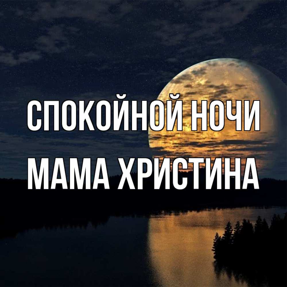 Открытка на каждый день с именем, Мама-Христина Спокойной ночи речка Прикольная открытка с пожеланием онлайн скачать бесплатно 