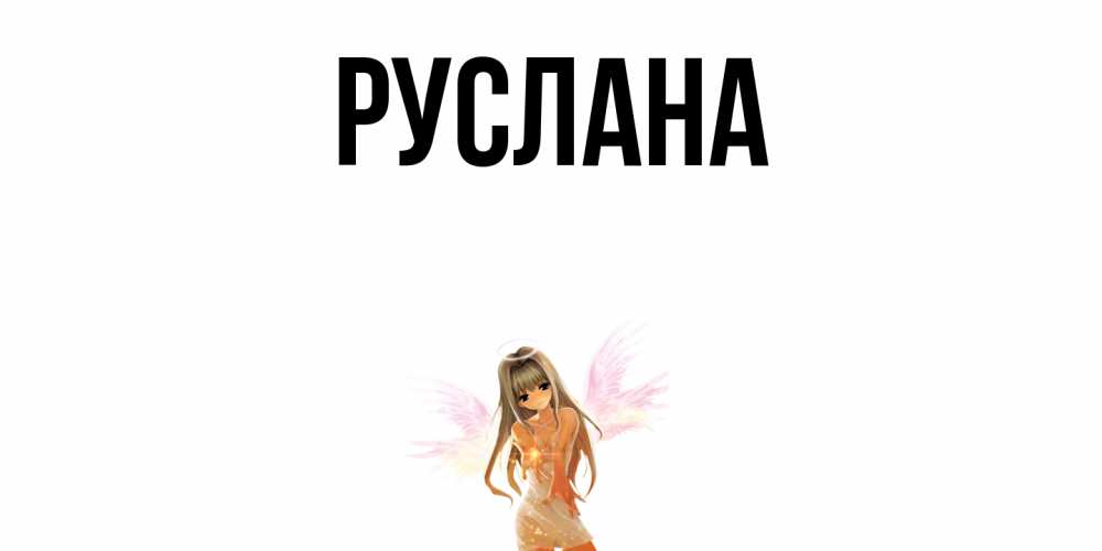 Открытка на каждый день с именем, Руслана Главная ангел, аниме Прикольная открытка с пожеланием онлайн скачать бесплатно 