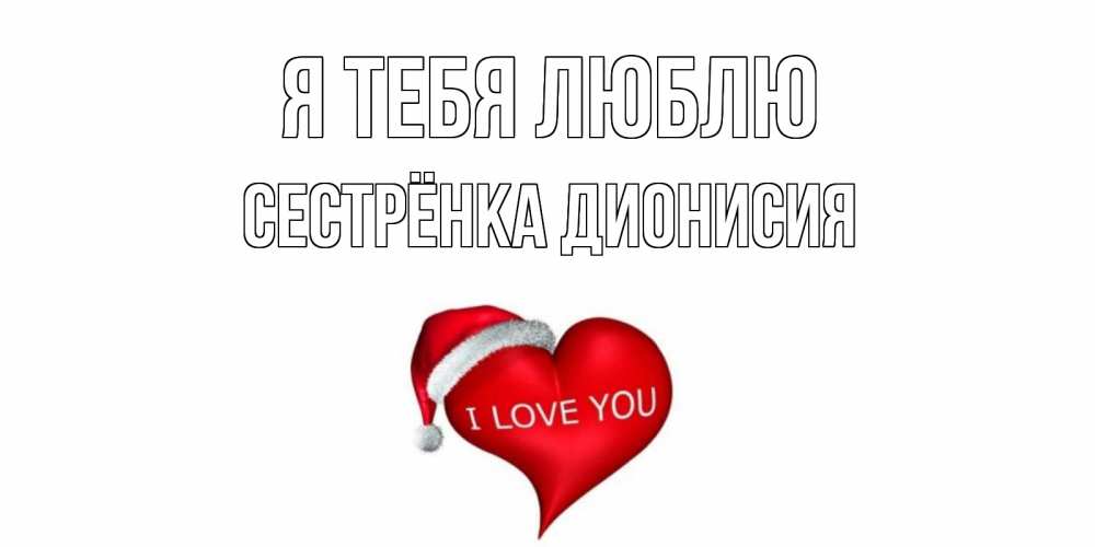 Открытка на каждый день с именем, Сестрёнка-Дионисия Я тебя люблю сердце, новый год Прикольная открытка с пожеланием онлайн скачать бесплатно 