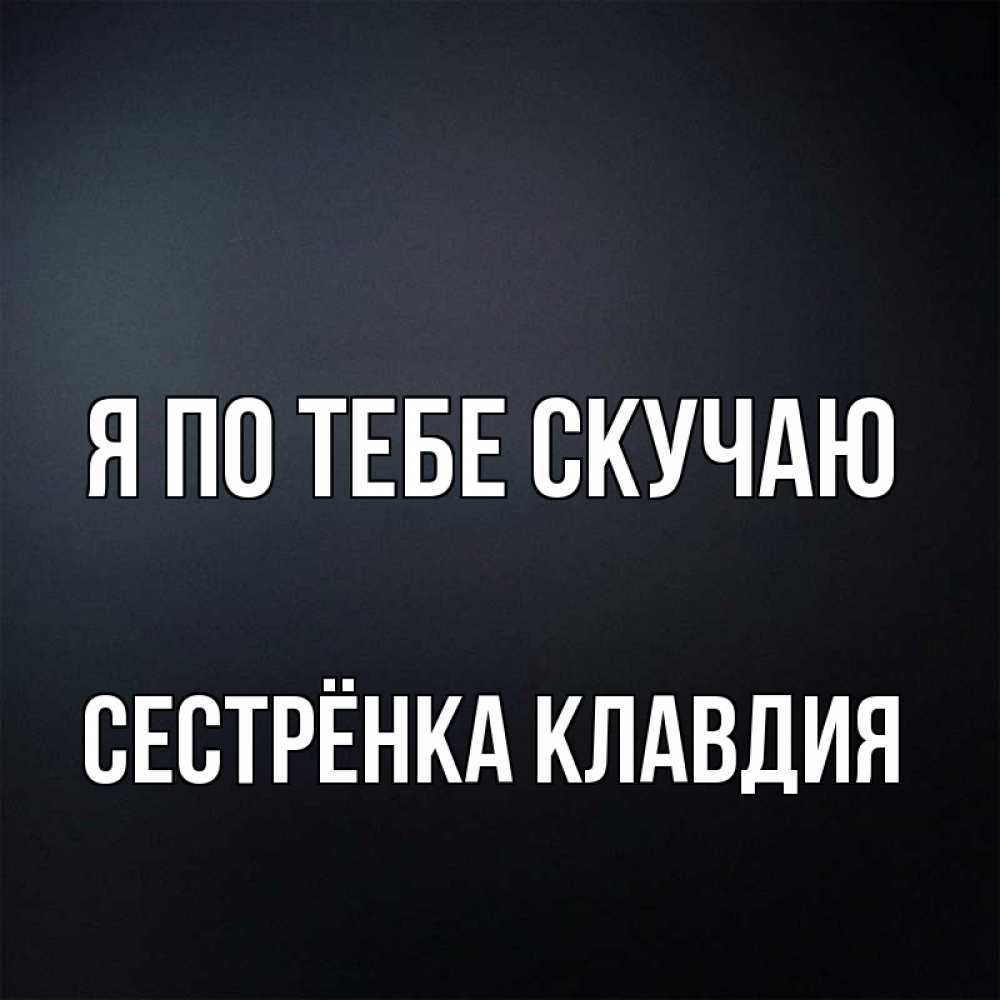 Открытка на каждый день с именем, Сестрёнка-Клавдия Я по тебе скучаю с подписью Прикольная открытка с пожеланием онлайн скачать бесплатно 