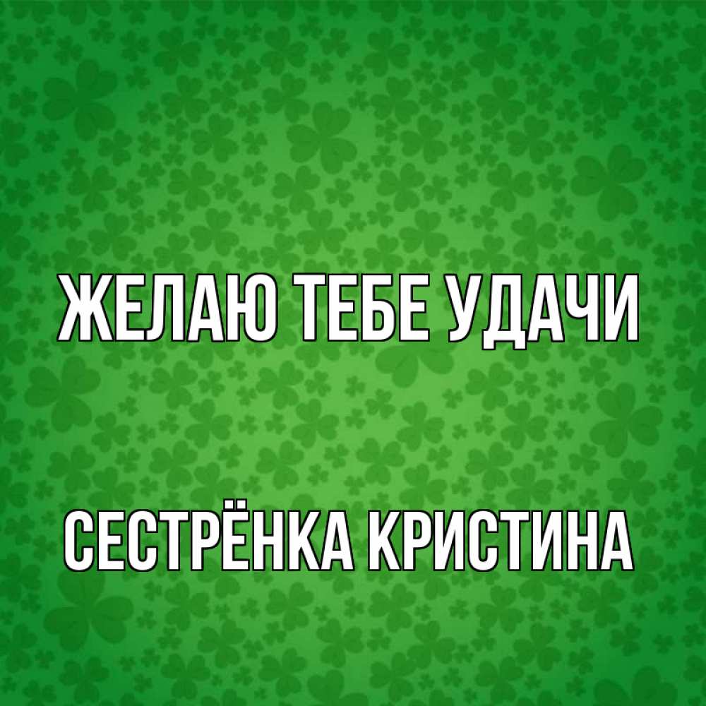 Открытка на каждый день с именем, Сестрёнка-Кристина Желаю тебе удачи много листочков на удачу Прикольная открытка с пожеланием онлайн скачать бесплатно 