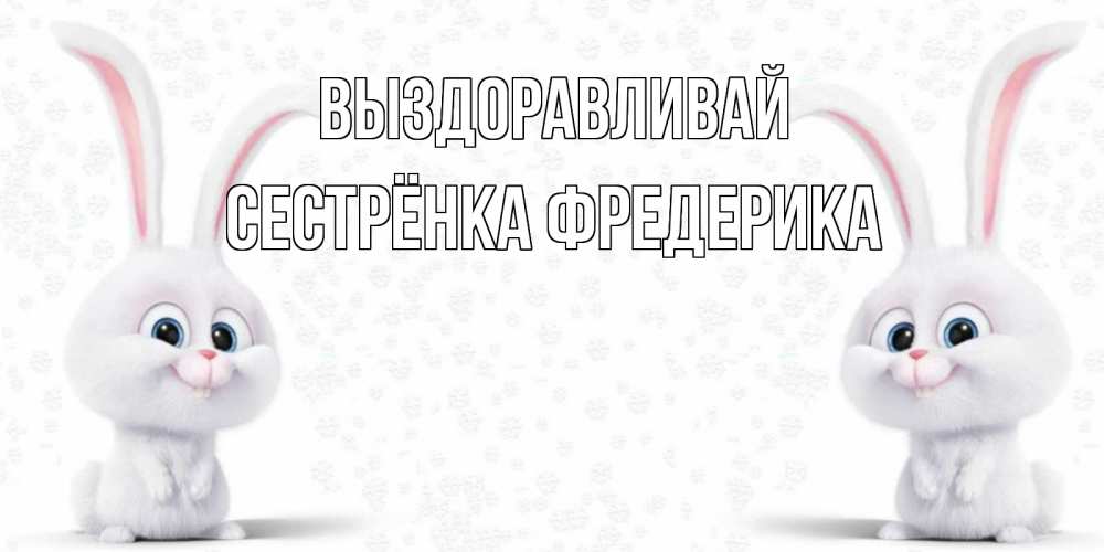 Открытка на каждый день с именем, Сестрёнка-Фредерика Выздоравливай не болей с зайцем Прикольная открытка с пожеланием онлайн скачать бесплатно 