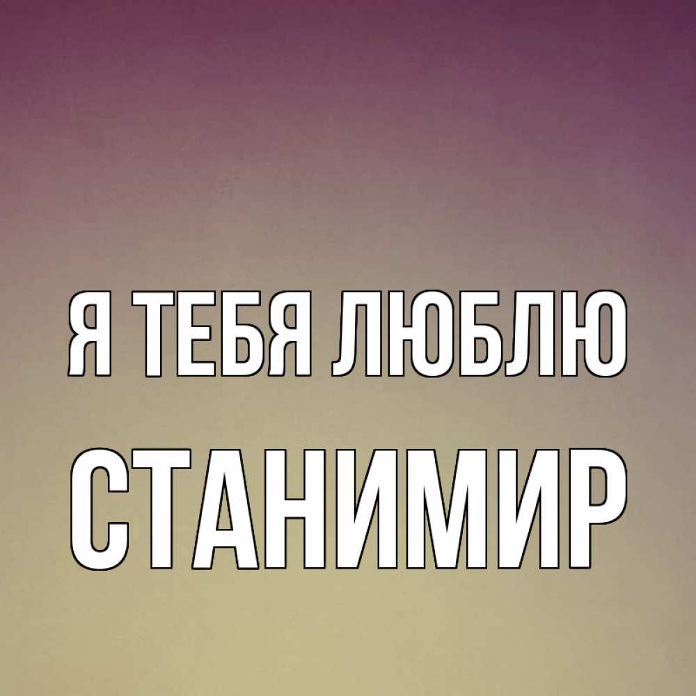 Открытка на каждый день с именем, Станимир Я тебя люблю для любимой Прикольная открытка с пожеланием онлайн скачать бесплатно 