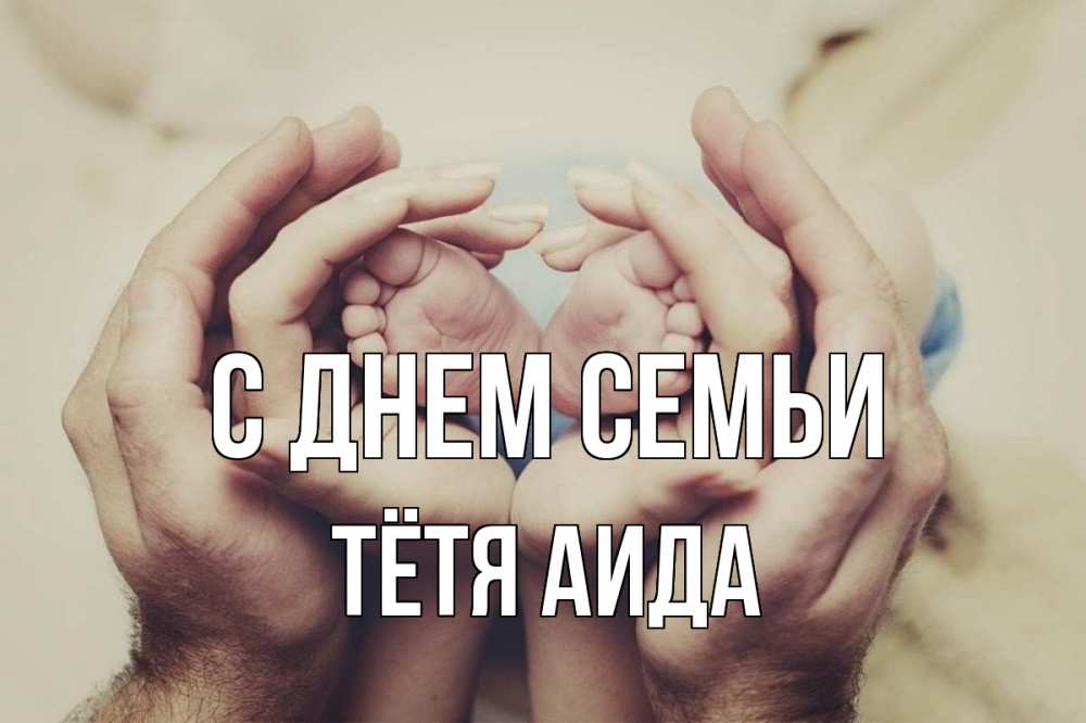 Открытка на каждый день с именем, Тётя-Аида С днем семьи Семья, малыш, руки Прикольная открытка с пожеланием онлайн скачать бесплатно 