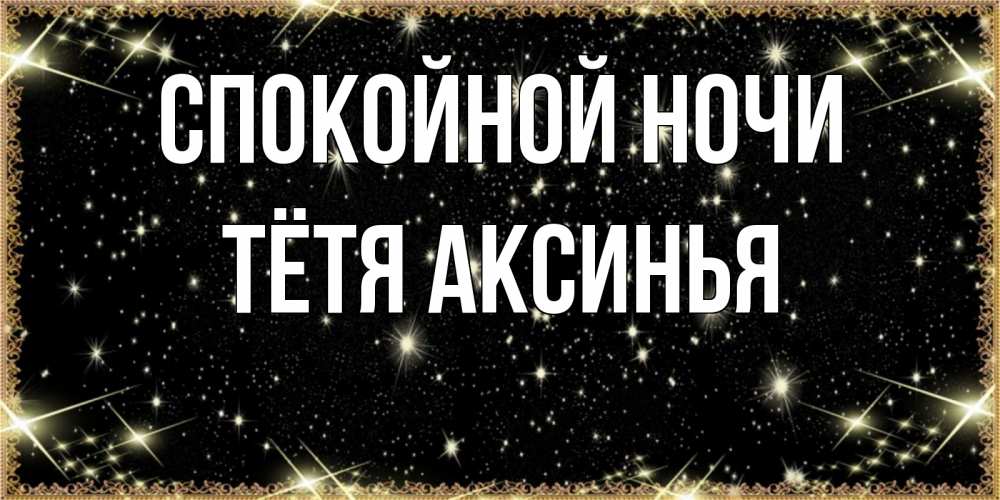 Открытка на каждый день с именем, Тётя-Аксинья Спокойной ночи засыпаем под звездами Прикольная открытка с пожеланием онлайн скачать бесплатно 