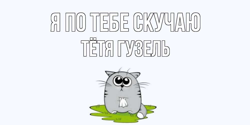Открытка на каждый день с именем, Тётя-Гузель Я по тебе скучаю открытки с котиками я по тебе скучаю с именем Прикольная открытка с пожеланием онлайн скачать бесплатно 
