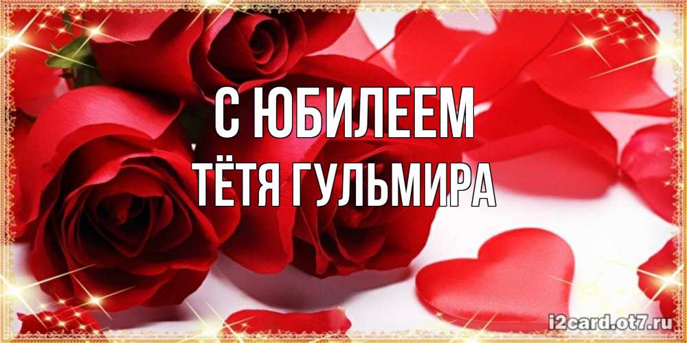 Открытка на каждый день с именем, Тётя-Гульмира С юбилеем красные розы и красные сердечки Прикольная открытка с пожеланием онлайн скачать бесплатно 