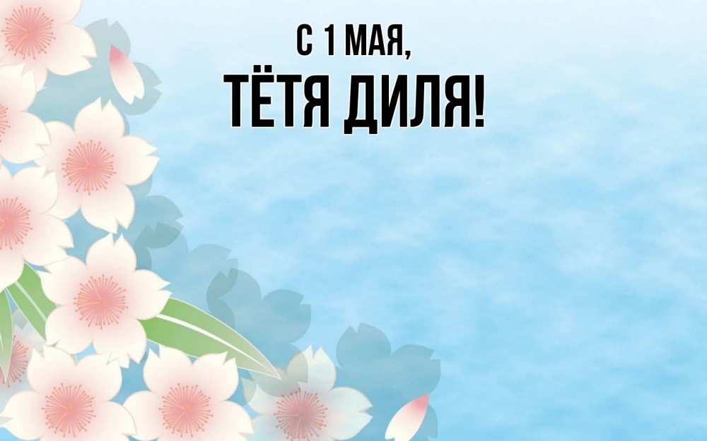 Открытка на каждый день с именем, Тётя-Диля С 1 мая С 1 мая 1 Прикольная открытка с пожеланием онлайн скачать бесплатно 