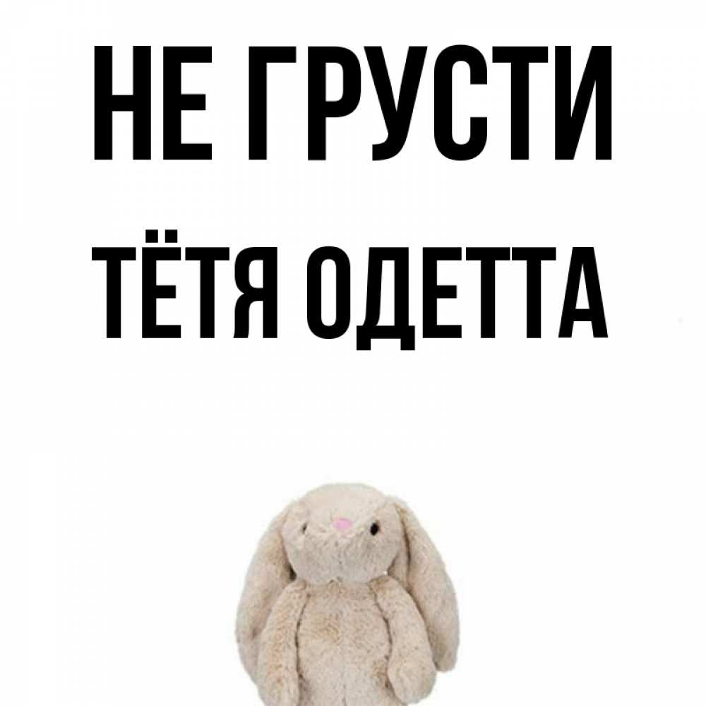 Открытка на каждый день с именем, Тётя-Одетта Не грусти детская игрушка зайчика Прикольная открытка с пожеланием онлайн скачать бесплатно 