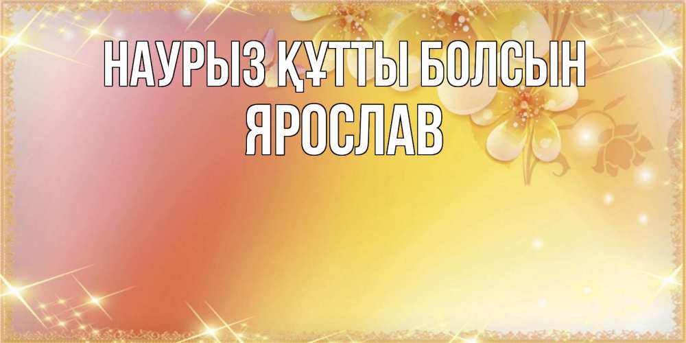 Открытка на каждый день с именем, Ярослав Наурыз құтты болсын бесплатные открытки на международный женский день Прикольная открытка с пожеланием онлайн скачать бесплатно 