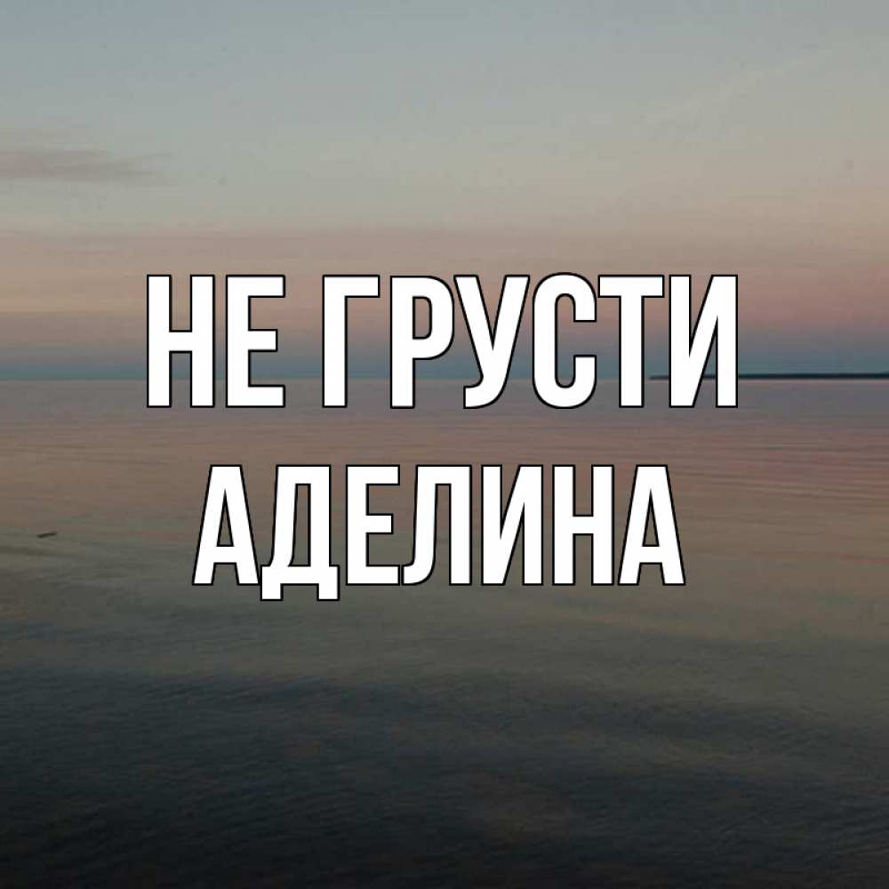 Открытка на каждый день с именем, Аделина Не грусти водная гладь Прикольная открытка с пожеланием онлайн скачать бесплатно 