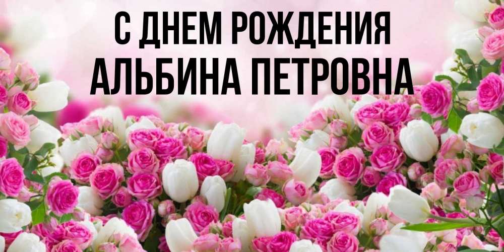 Открытка на каждый день с именем, Альбина-Петровна С днем рождения открытка с разными розами Прикольная открытка с пожеланием онлайн скачать бесплатно 