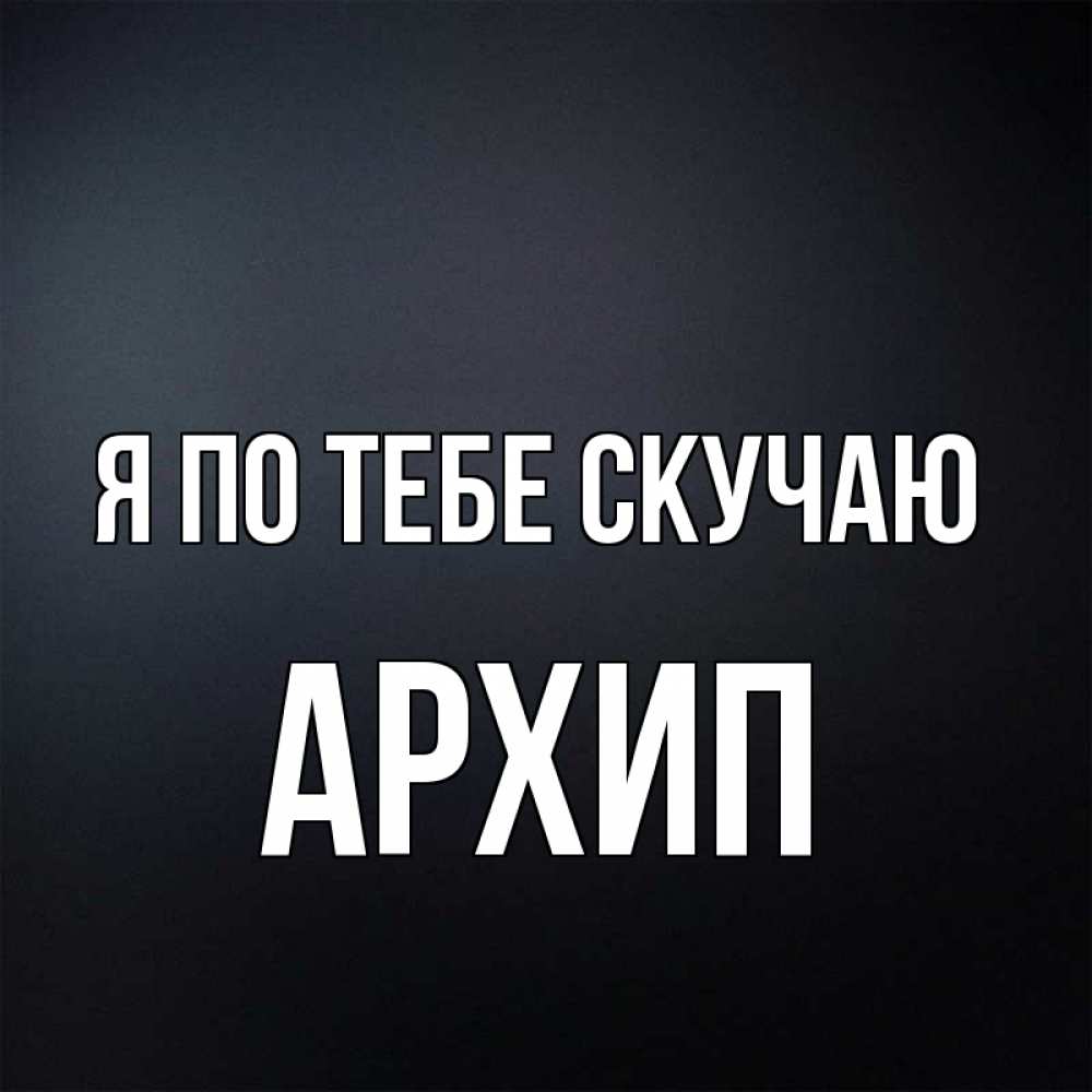 Открытка на каждый день с именем, Архип Я по тебе скучаю с подписью Прикольная открытка с пожеланием онлайн скачать бесплатно 