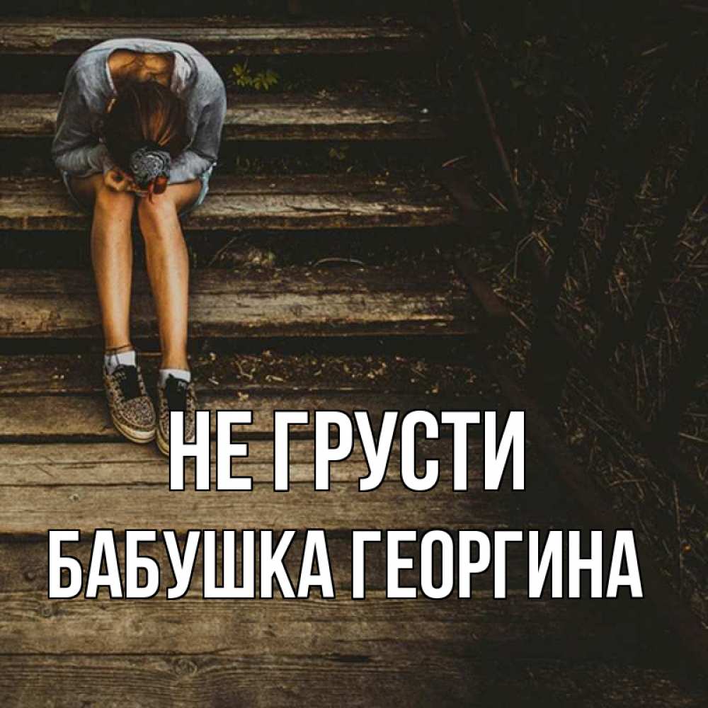 Открытка на каждый день с именем, Бабушка-Георгина Не грусти девушка сидит на деревянных ступеньках Прикольная открытка с пожеланием онлайн скачать бесплатно 